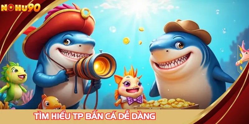 Tìm hiểu tổng quan về TP bắn cá dễ dàng